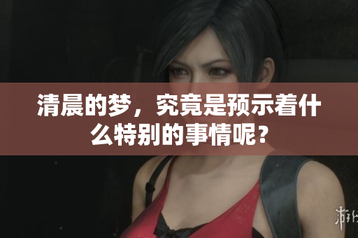 清晨的梦，究竟是预示着什么特别的事情呢？