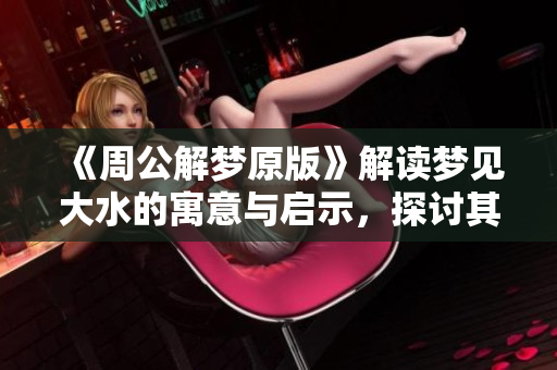 《周公解梦原版》解读梦见大水的寓意与启示，探讨其深层含义