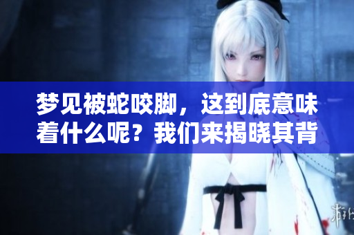 梦见被蛇咬脚，这到底意味着什么呢？我们来揭晓其背后的含义。