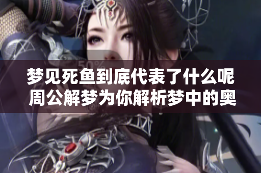 梦见死鱼到底代表了什么呢 周公解梦为你解析梦中的奥秘