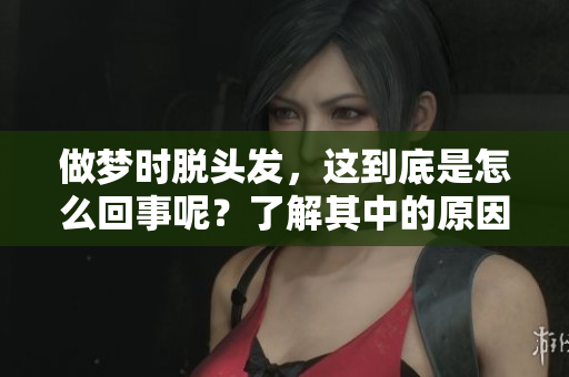 做梦时脱头发，这到底是怎么回事呢？了解其中的原因与影响。