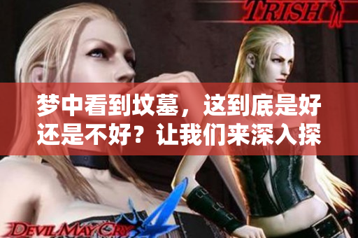 梦中看到坟墓，这到底是好还是不好？让我们来深入探讨一下。