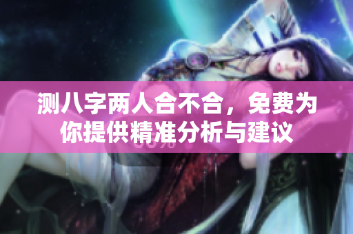 测八字两人合不合，免费为你提供精准分析与建议