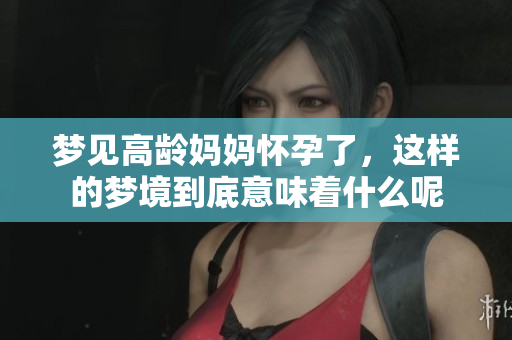 梦见高龄妈妈怀孕了，这样的梦境到底意味着什么呢