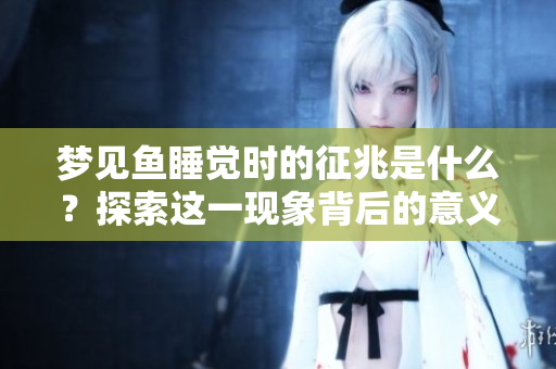 梦见鱼睡觉时的征兆是什么？探索这一现象背后的意义与解读。