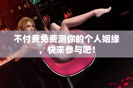 不付费免费测你的个人姻缘，快来参与吧！
