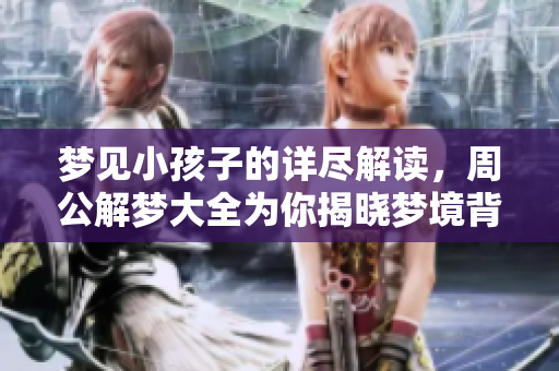 梦见小孩子的详尽解读，周公解梦大全为你揭晓梦境背后的含义