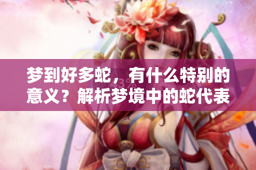 梦到好多蛇，有什么特别的意义？解析梦境中的蛇代表了什么呢？