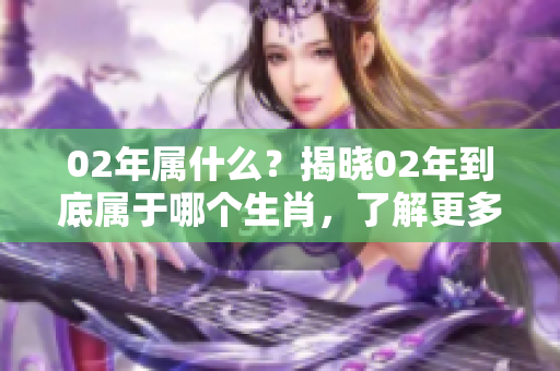 02年属什么？揭晓02年到底属于哪个生肖，了解更多生肖知识。