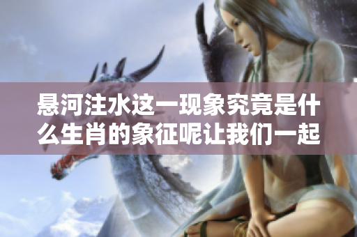 悬河注水这一现象究竟是什么生肖的象征呢让我们一起来探讨一下吧
