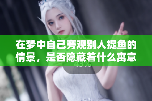 在梦中自己旁观别人捉鱼的情景，是否隐藏着什么寓意呢