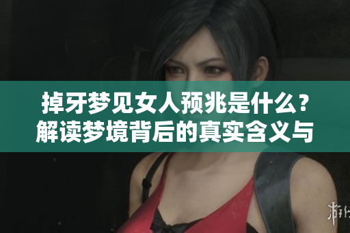 掉牙梦见女人预兆是什么？解读梦境背后的真实含义与象征。