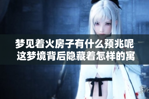 梦见着火房子有什么预兆呢 这梦境背后隐藏着怎样的寓意呢