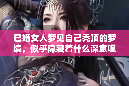 已婚女人梦见自己秃顶的梦境，似乎隐藏着什么深意呢