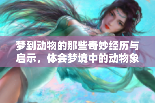 梦到动物的那些奇妙经历与启示，体会梦境中的动物象征意义