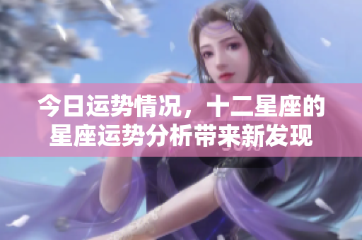 今日运势情况，十二星座的星座运势分析带来新发现