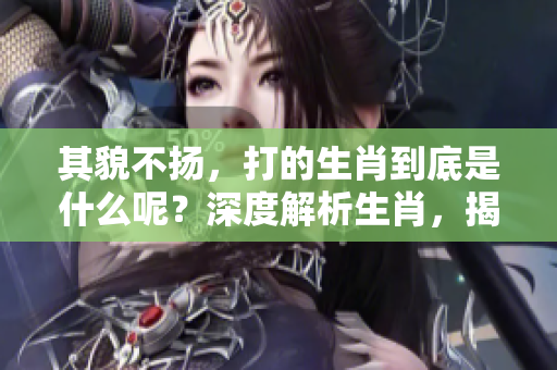 其貌不扬，打的生肖到底是什么呢？深度解析生肖，揭晓谜底！