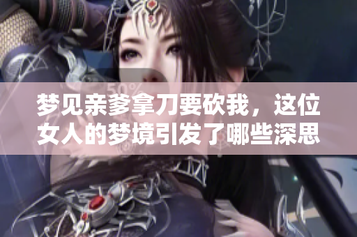 梦见亲爹拿刀要砍我，这位女人的梦境引发了哪些深思呢