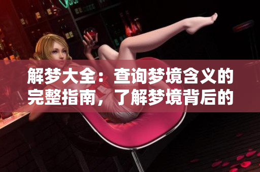 解梦大全：查询梦境含义的完整指南，了解梦境背后的秘密和寓意