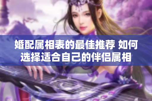 婚配属相表的最佳推荐 如何选择适合自己的伴侣属相