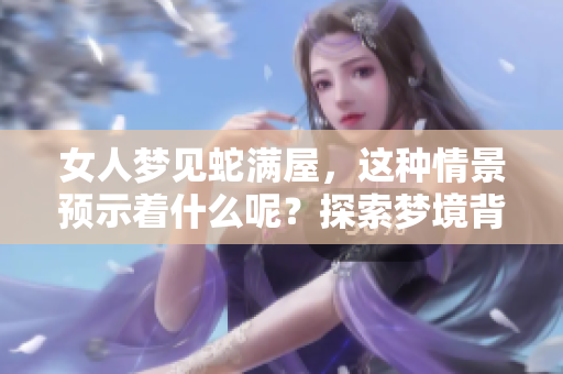 女人梦见蛇满屋，这种情景预示着什么呢？探索梦境背后的深刻含义。