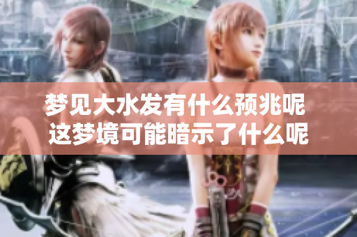 梦见大水发有什么预兆呢 这梦境可能暗示了什么呢