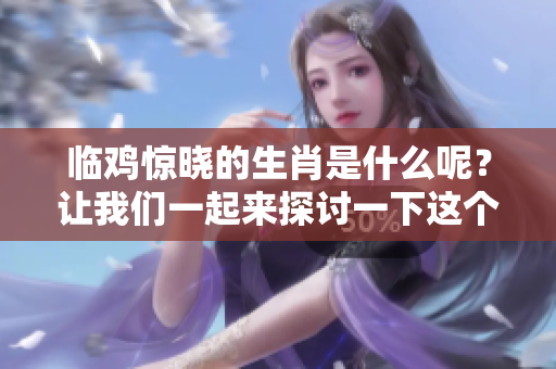 临鸡惊晓的生肖是什么呢？让我们一起来探讨一下这个有趣的问题。