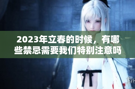 2023年立春的时候，有哪些禁忌需要我们特别注意吗