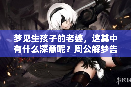 梦见生孩子的老婆，这其中有什么深意呢？周公解梦告诉你答案！