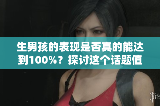 生男孩的表现是否真的能达到100%？探讨这个话题值得我们关注。