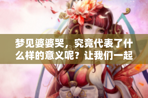 梦见婆婆哭，究竟代表了什么样的意义呢？让我们一起来探讨一下。