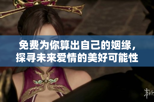 免费为你算出自己的姻缘，探寻未来爱情的美好可能性