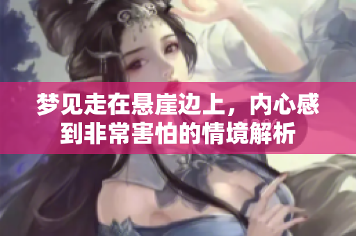 梦见走在悬崖边上，内心感到非常害怕的情境解析