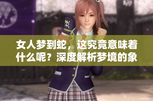 女人梦到蛇，这究竟意味着什么呢？深度解析梦境的象征意义