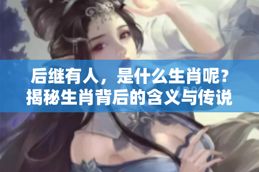 后继有人，是什么生肖呢？揭秘生肖背后的含义与传说。