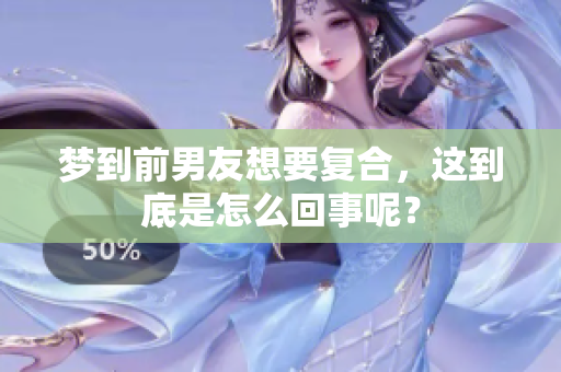 梦到前男友想要复合，这到底是怎么回事呢？