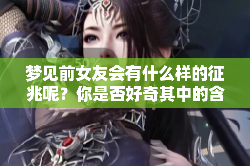 梦见前女友会有什么样的征兆呢？你是否好奇其中的含义与解读呢？