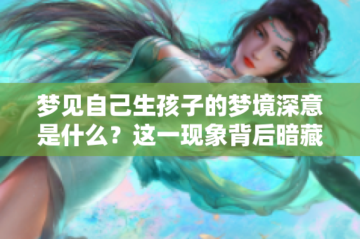 梦见自己生孩子的梦境深意是什么？这一现象背后暗藏哪些心理寓意呢？