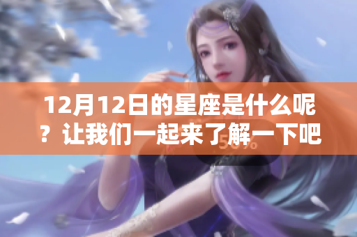 12月12日的星座是什么呢？让我们一起来了解一下吧。