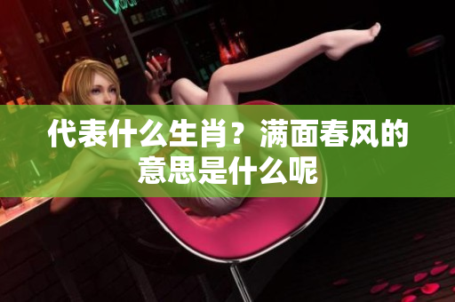 代表什么生肖？满面春风的意思是什么呢