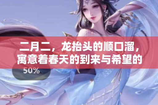 二月二，龙抬头的顺口溜，寓意着春天的到来与希望的开启