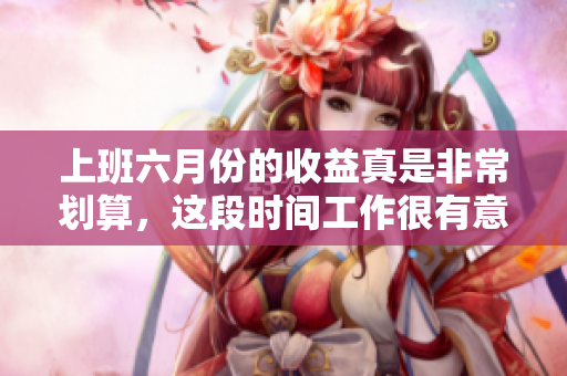 上班六月份的收益真是非常划算，这段时间工作很有意义