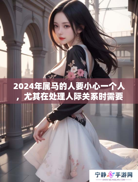 2024年属马的人要小心一个人，尤其在处理人际关系时需要谨慎。