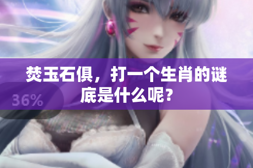 焚玉石俱，打一个生肖的谜底是什么呢？