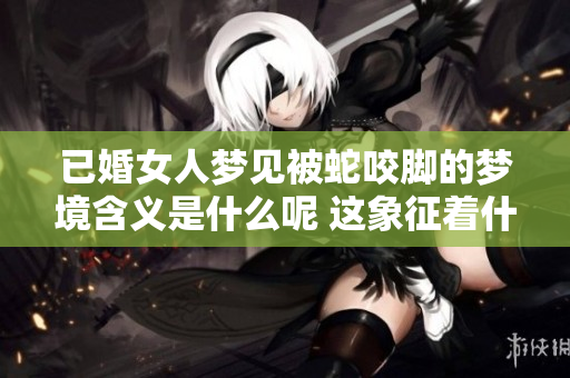 已婚女人梦见被蛇咬脚的梦境含义是什么呢 这象征着什么呢