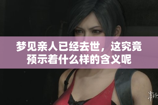 梦见亲人已经去世，这究竟预示着什么样的含义呢