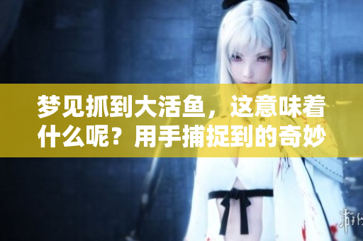 梦见抓到大活鱼，这意味着什么呢？用手捕捉到的奇妙经历分享。