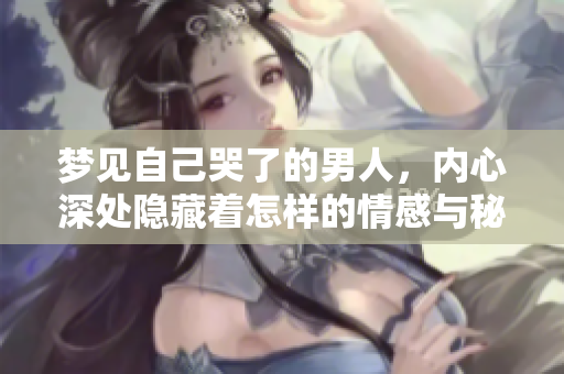 梦见自己哭了的男人，内心深处隐藏着怎样的情感与秘密呢
